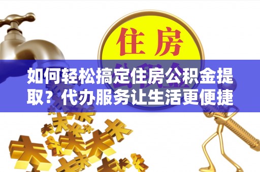 廉江如何轻松搞定住房公积金提取？代办服务让生活更便捷
