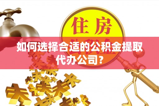 廉江如何选择合适的公积金提取代办公司？