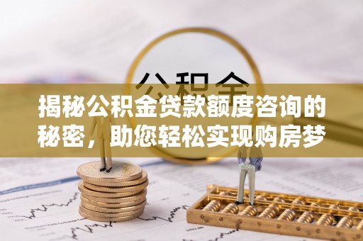 廉江揭秘公积金贷款额度咨询的秘密，助您轻松实现购房梦想