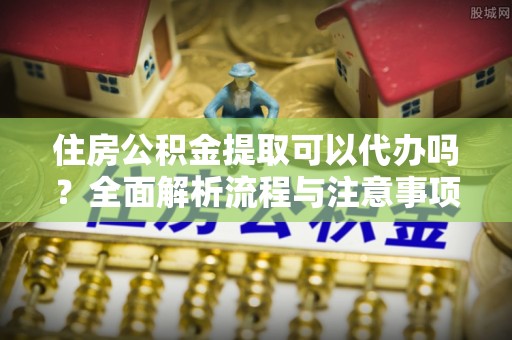 廉江住房公积金提取可以代办吗？全面解析流程与注意事项