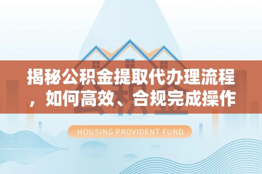 廉江揭秘公积金提取代办理流程，如何高效、合规完成操作