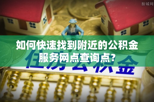 廉江如何快速找到附近的公积金服务网点查询点？