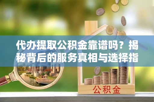 廉江代办提取公积金靠谱吗？揭秘背后的服务真相与选择指南