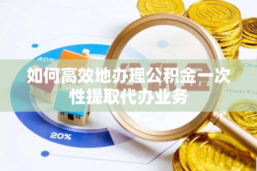 廉江如何高效地办理公积金一次性提取代办业务