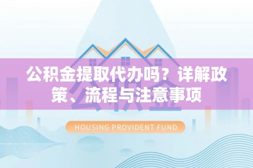 廉江公积金提取代办吗？详解政策、流程与注意事项