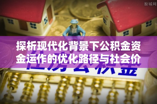 廉江探析现代化背景下公积金资金运作的优化路径与社会价值