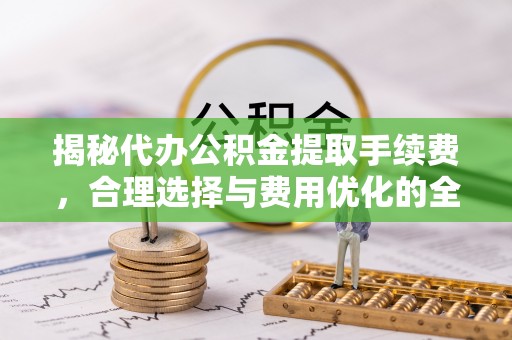 廉江揭秘代办公积金提取手续费，合理选择与费用优化的全面解析