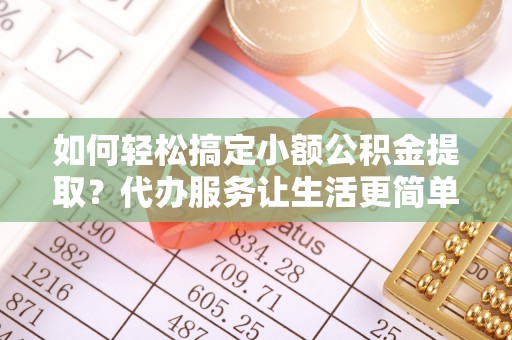 廉江如何轻松搞定小额公积金提取？代办服务让生活更简单