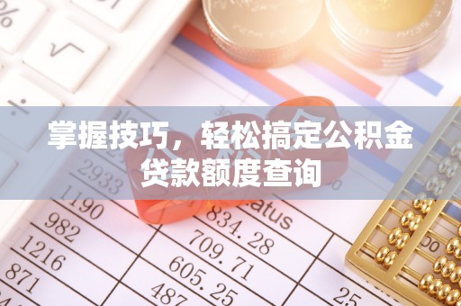 廉江掌握技巧，轻松搞定公积金贷款额度查询