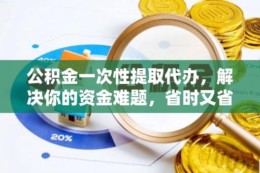 廉江公积金一次性提取代办，解决你的资金难题，省时又省心