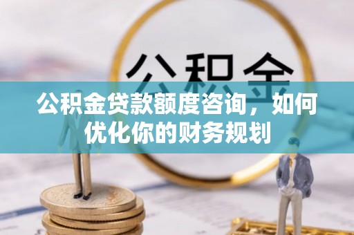廉江公积金贷款额度咨询，如何优化你的财务规划