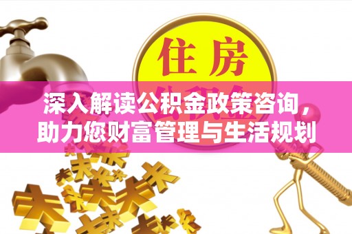 廉江深入解读公积金政策咨询，助力您财富管理与生活规划