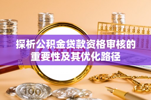 廉江探析公积金贷款资格审核的重要性及其优化路径