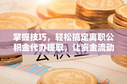 廉江掌握技巧，轻松搞定离职公积金代办提取，让资金流动更便捷