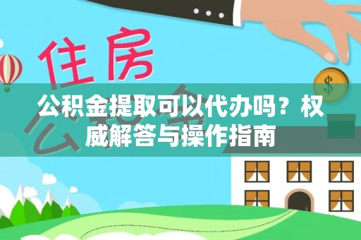 廉江公积金提取可以代办吗？权威解答与操作指南