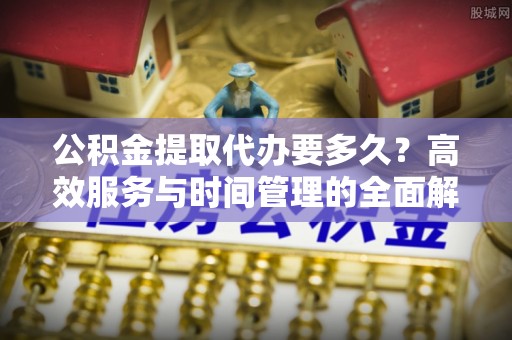 廉江公积金提取代办要多久？高效服务与时间管理的全面解析