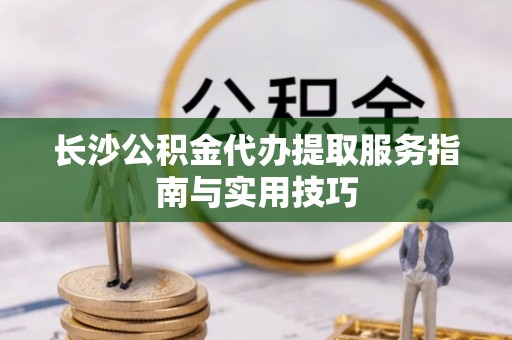 廉江长沙公积金代办提取服务指南与实用技巧