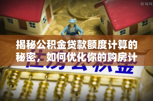 廉江揭秘公积金贷款额度计算的秘密，如何优化你的购房计划？