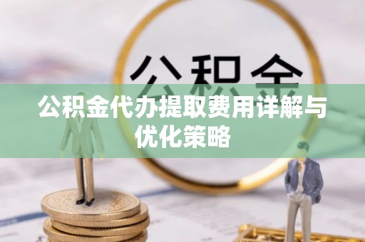 廉江公积金代办提取费用详解与优化策略