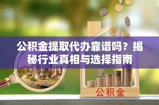 廉江公积金提取代办靠谱吗？揭秘行业真相与选择指南