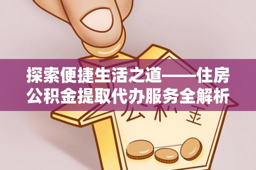 廉江探索便捷生活之道——住房公积金提取代办服务全解析