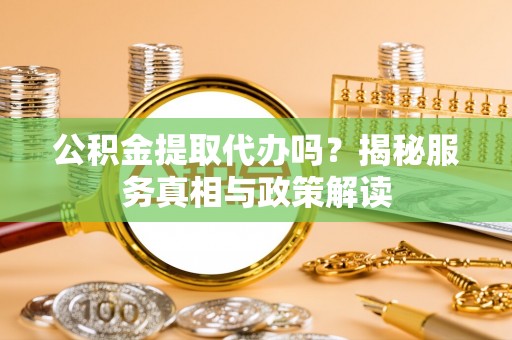 廉江公积金提取代办吗？揭秘服务真相与政策解读