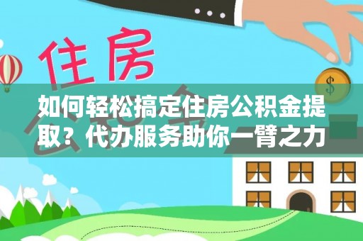 廉江如何轻松搞定住房公积金提取？代办服务助你一臂之力
