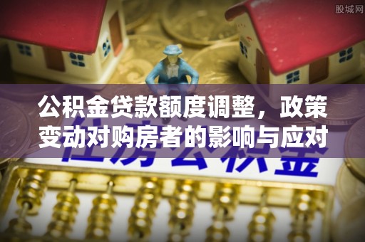 廉江公积金贷款额度调整，政策变动对购房者的影响与应对策略