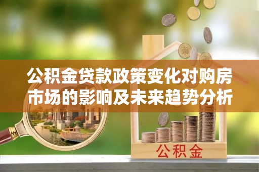 廉江公积金贷款政策变化对购房市场的影响及未来趋势分析