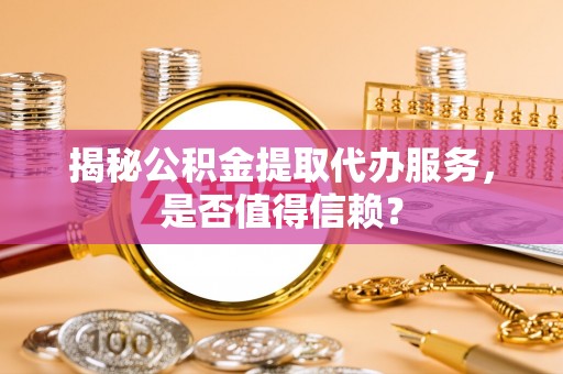 廉江揭秘公积金提取代办服务，是否值得信赖？