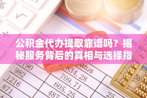 廉江公积金代办提取靠谱吗？揭秘服务背后的真相与选择指南