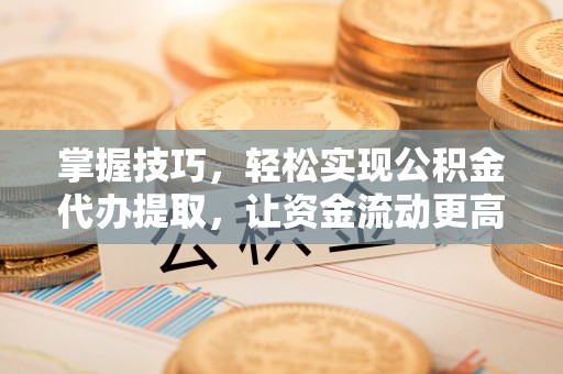 廉江掌握技巧，轻松实现公积金代办提取，让资金流动更高效