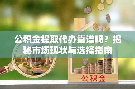 廉江公积金提取代办靠谱吗？揭秘市场现状与选择指南