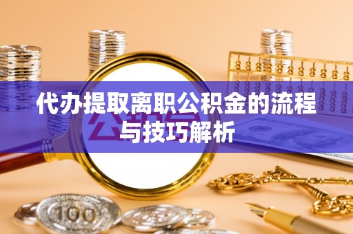 廉江代办提取离职公积金的流程与技巧解析