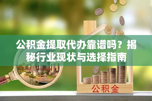 廉江公积金提取代办靠谱吗？揭秘行业现状与选择指南