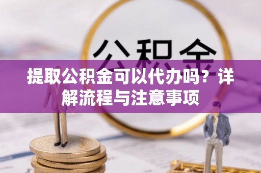 廉江提取公积金可以代办吗？详解流程与注意事项