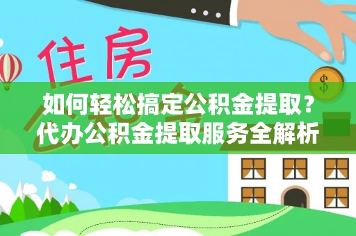 廉江如何轻松搞定公积金提取？代办公积金提取服务全解析