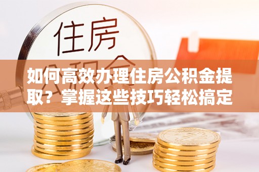廉江如何高效办理住房公积金提取？掌握这些技巧轻松搞定