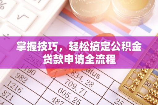廉江掌握技巧，轻松搞定公积金贷款申请全流程