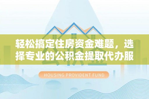 廉江轻松搞定住房资金难题，选择专业的公积金提取代办服务