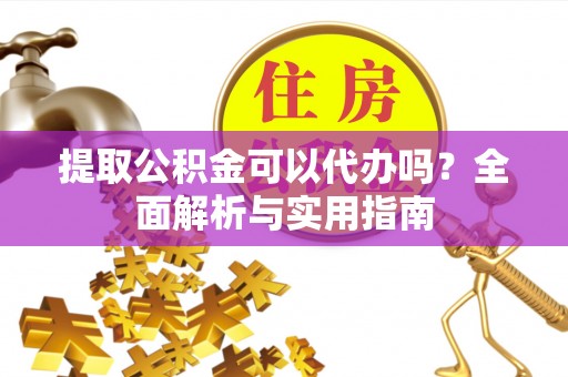 廉江提取公积金可以代办吗？全面解析与实用指南