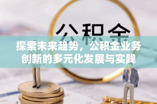 廉江探索未来趋势，公积金业务创新的多元化发展与实践