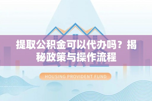 廉江提取公积金可以代办吗？揭秘政策与操作流程