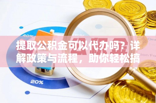廉江提取公积金可以代办吗？详解政策与流程，助你轻松搞定！