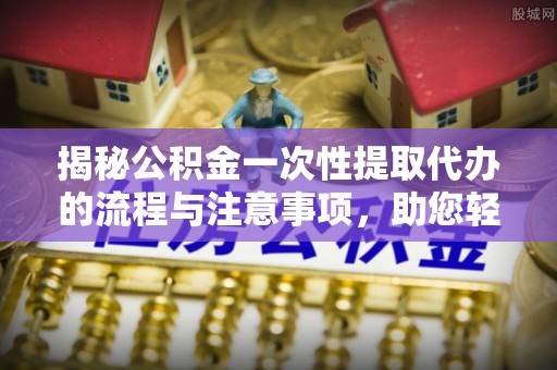 廉江揭秘公积金一次性提取代办的流程与注意事项，助您轻松拿钱！