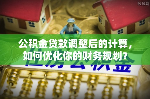 廉江公积金贷款调整后的计算，如何优化你的财务规划？