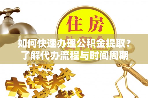 廉江如何快速办理公积金提取？了解代办流程与时间周期
