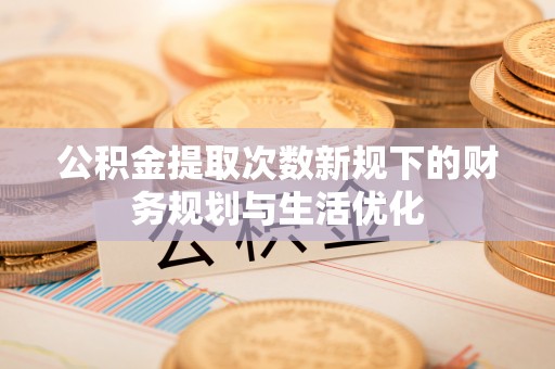 廉江公积金提取次数新规下的财务规划与生活优化