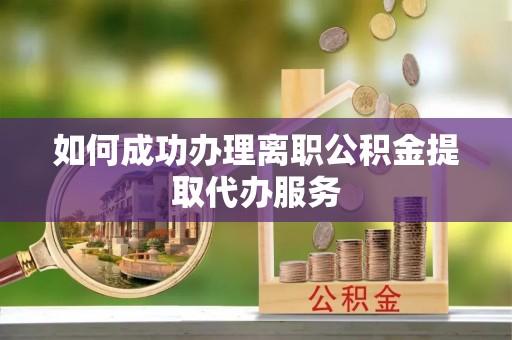 廉江如何成功办理离职公积金提取代办服务