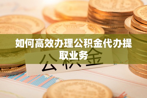 廉江如何高效办理公积金代办提取业务